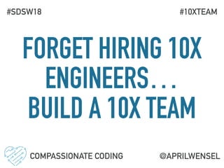 FORGET HIRING 10X
ENGINEERS…
BUILD A 10X TEAM
COMPASSIONATE CODING
#SDSW18
@APRILWENSEL
#10XTEAM
 