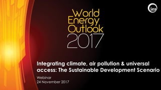 © OECD/IEA 2017
Integrating climate, air pollution & universal
access: The Sustainable Development Scenario
Webinar
24 November 2017
 
