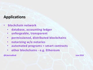 Applications
@CaterinaRindi June2018
• blockchain network
• database, accounting ledger
• unforgeable, transparent
• permissioned, distributed blockchains
• notarizing w/o notaries
• automated programs = smart contracts
• other blockchains - e.g. Ethereum
 