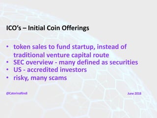 ICO’s – Initial Coin Offerings
@CaterinaRindi
• token sales to fund startup, instead of
traditional venture capital route
• SEC overview - many defined as securities
• US - accredited investors
• risky, many scams
June2018
 