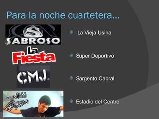 Para la noche cuartetera...
                 La Vieja Usina



                 Super Deportivo



                 Sargento Cabral



                 Estadio del Centro
 