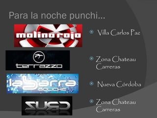 Para la noche punchi...
                      Villa Carlos Paz



                      Zona Chateau
                       Carreras

                      Nueva Córdoba

                      Zona Chateau
                       Carreras
 