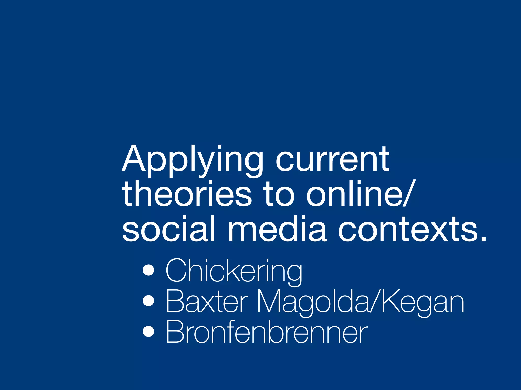 Applying current
theories to online/
social media contexts.
• Chickering
• Baxter Magolda/Kegan
• Bronfenbrenner
 