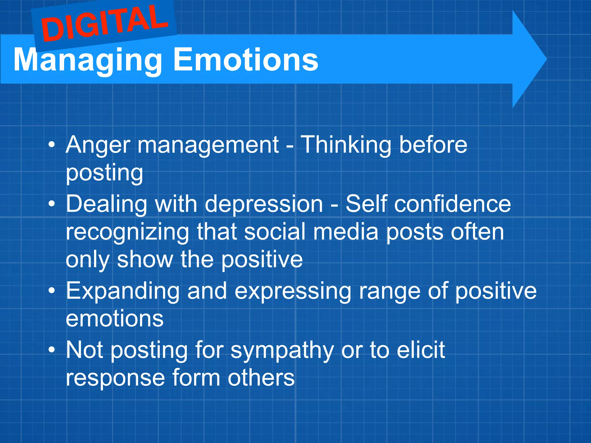 • Anger management - Thinking before
posting
• Dealing with depression - Self confidence
recognizing that social media posts often
only show the positive
• Expanding and expressing range of positive
emotions
• Not posting for sympathy or to elicit
response form others
Managing Emotions
DIGITAL
 