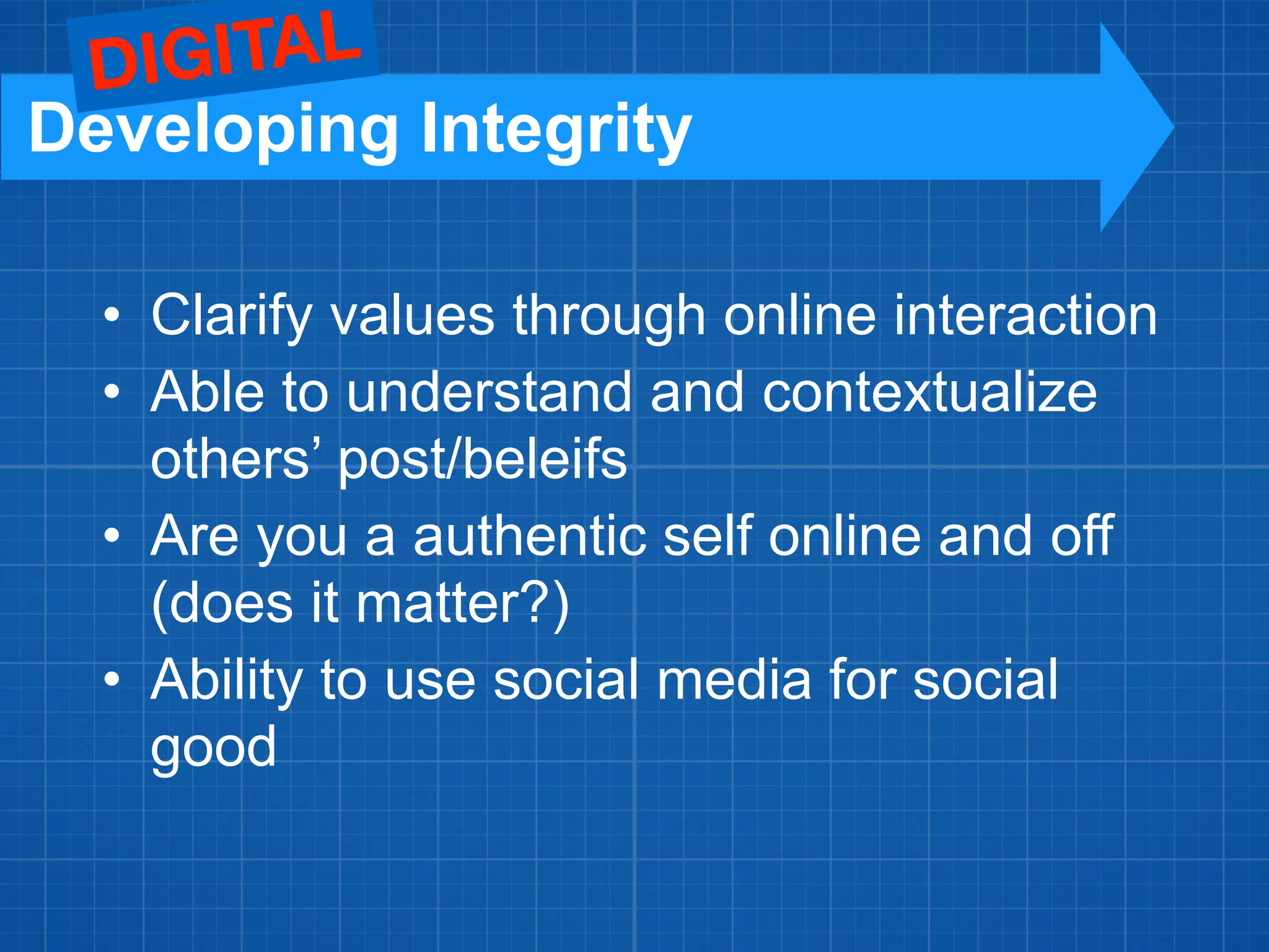 • Clarify values through online interaction
• Able to understand and contextualize
others’ post/beleifs
• Are you a authentic self online and off
(does it matter?)
• Ability to use social media for social
good
Developing Integrity
DIGITAL
 