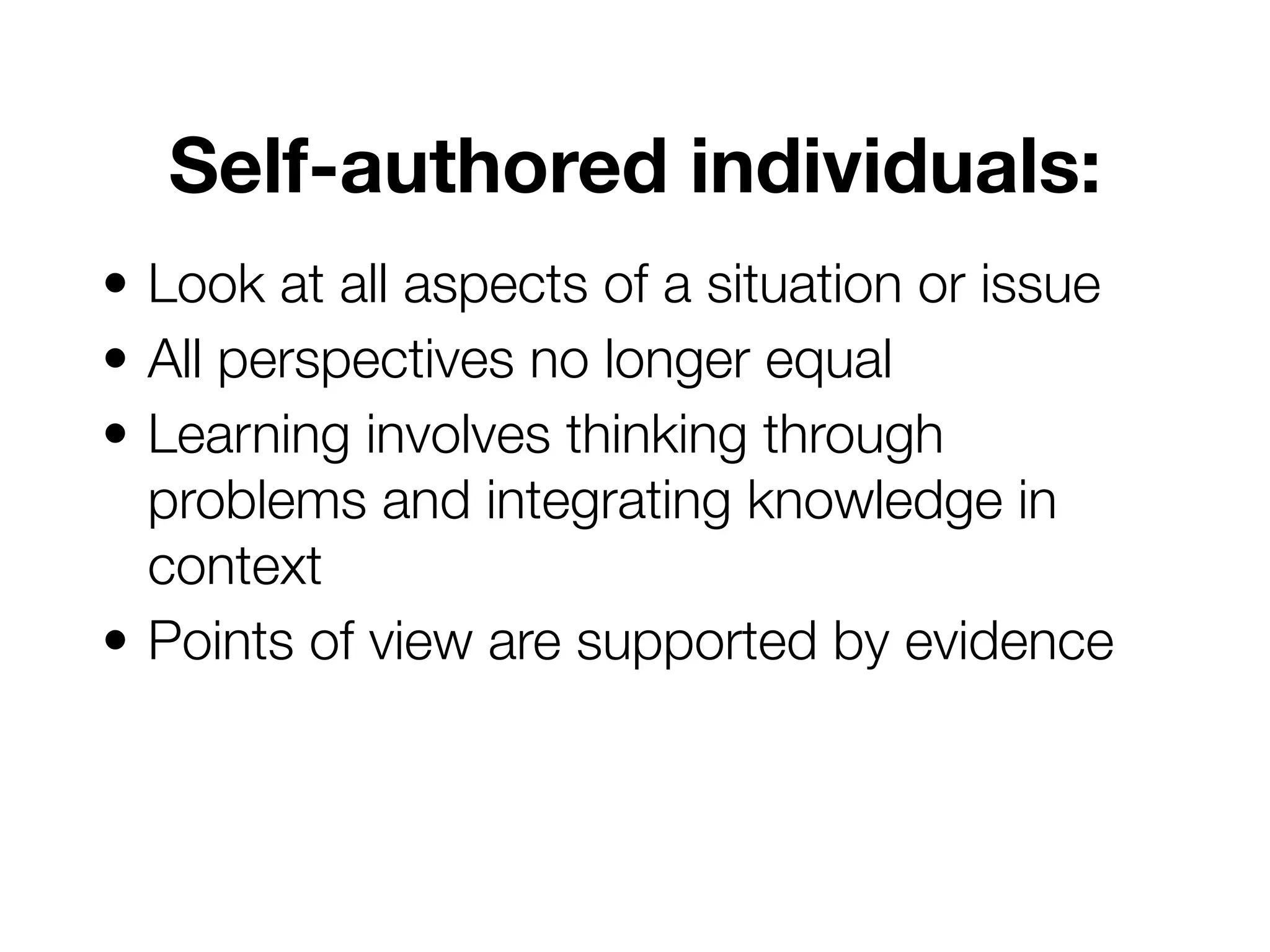 Self-authored individuals:
• Look at all aspects of a situation or issue
• All perspectives no longer equal
• Learning involves thinking through
problems and integrating knowledge in
context
• Points of view are supported by evidence
 