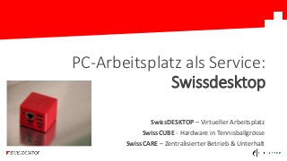 SwissDESKTOP – Virtueller Arbeitsplatz
SwissCUBE - Hardware in Tennisballgrösse
SwissCARE – Zentralisierter Betrieb & Unterhalt
PC-Arbeitsplatz als Service:
Swissdesktop
 