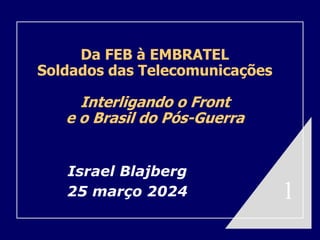 ‘
Da FEB à EMBRATEL
Soldados das Telecomunicações
Interligando o Front
e o Brasil do Pós-Guerra
Israel Blajberg
25 março 2024 1
 
