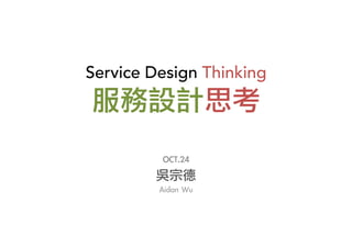 Service Design Thinking	
  

服務設計思考

OCT.24

吳宗德
Aidan	 Wu

 