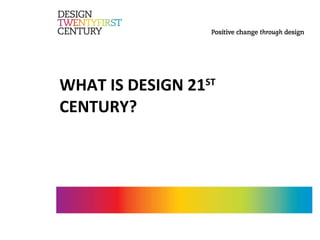 WHAT IS DESIGN 21 ST  CENTURY? 