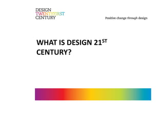 WHAT IS DESIGN 21ST 
CENTURY? 
 