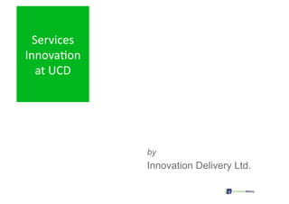 Services  
Innova-on 
   at UCD 




                   by
                   Innovation Delivery Ltd.

      4 Apr 2009
 