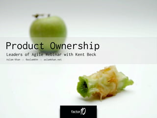 Product Ownership
Leaders of Agile Webinar with Kent Beck
Aslam Khan :: @aslamkhn :: aslamkhan.net
 