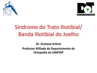 Síndrome do Trato Iliotibial/
Banda Iliotibial do Joelho
Dr. Gustavo Arliani
Professor Afiliado do Departamento de
Ortopedia da UNIFESP
 