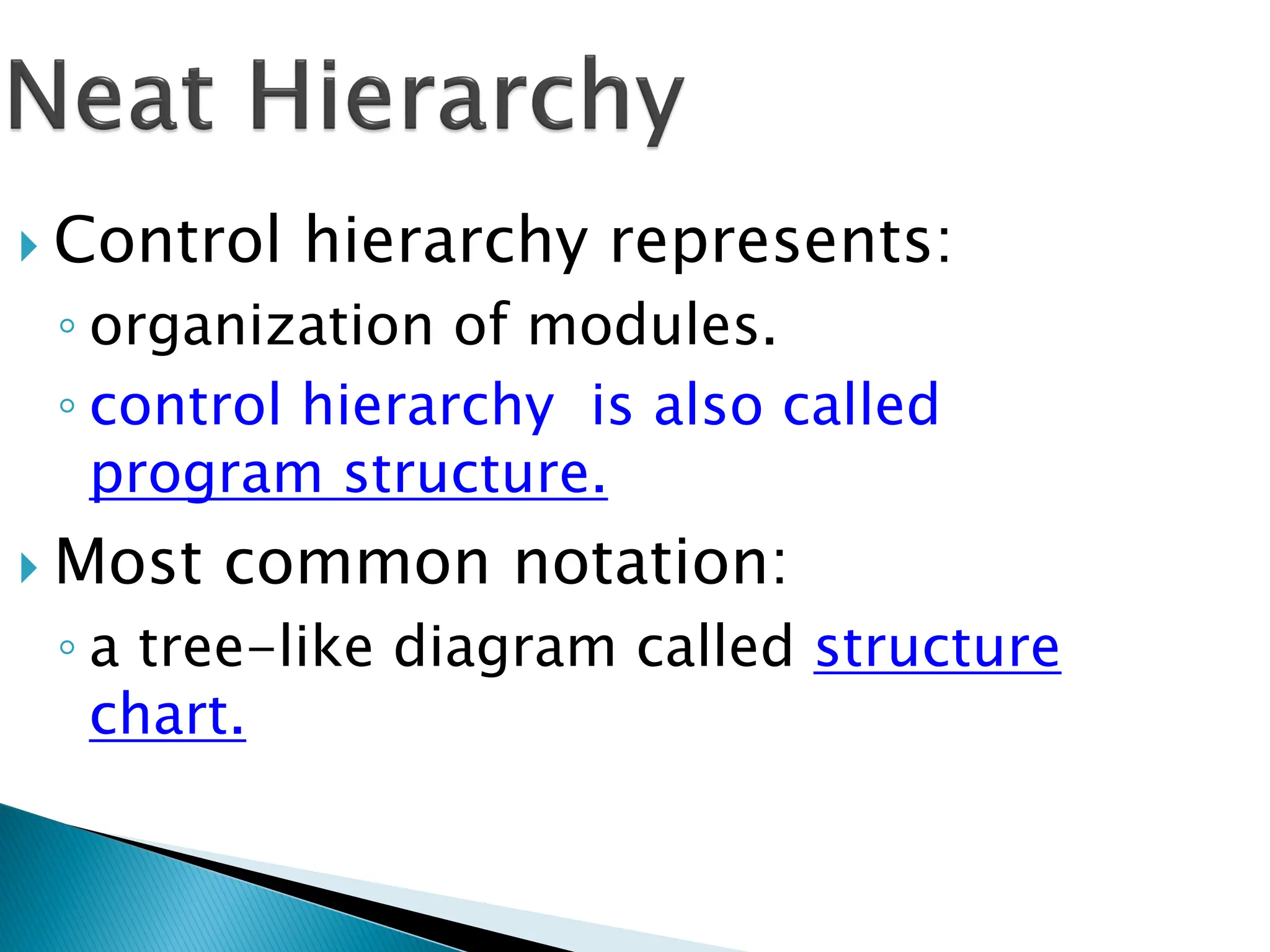  Control hierarchy represents:
◦ organization of modules.
◦ control hierarchy is also called
program structure.
 Most common notation:
◦ a tree-like diagram called structure
chart.
 
