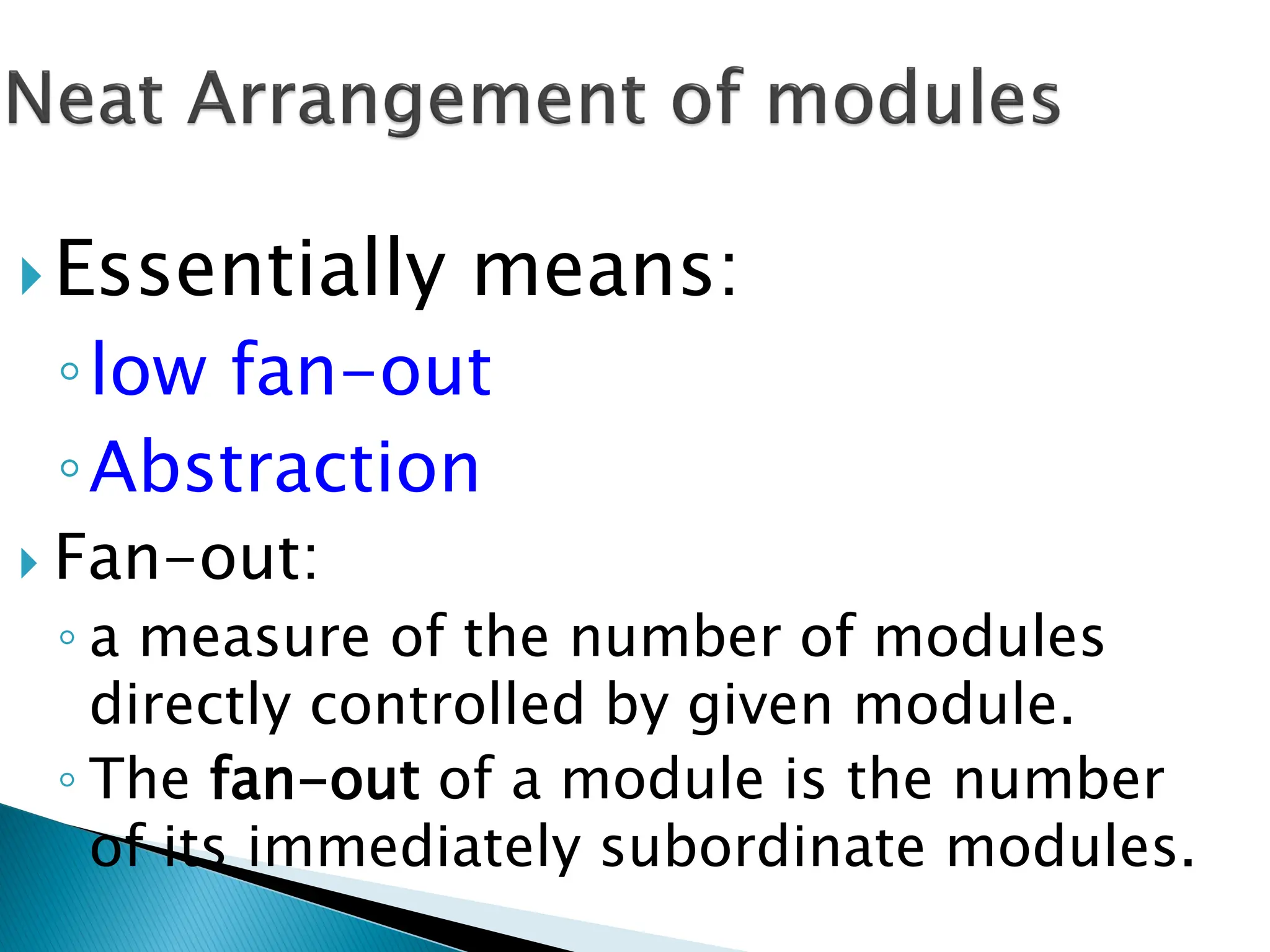 Essentially means:
◦low fan-out
◦Abstraction
 Fan-out:
◦ a measure of the number of modules
directly controlled by given module.
◦ The fan-out of a module is the number
of its immediately subordinate modules.
 