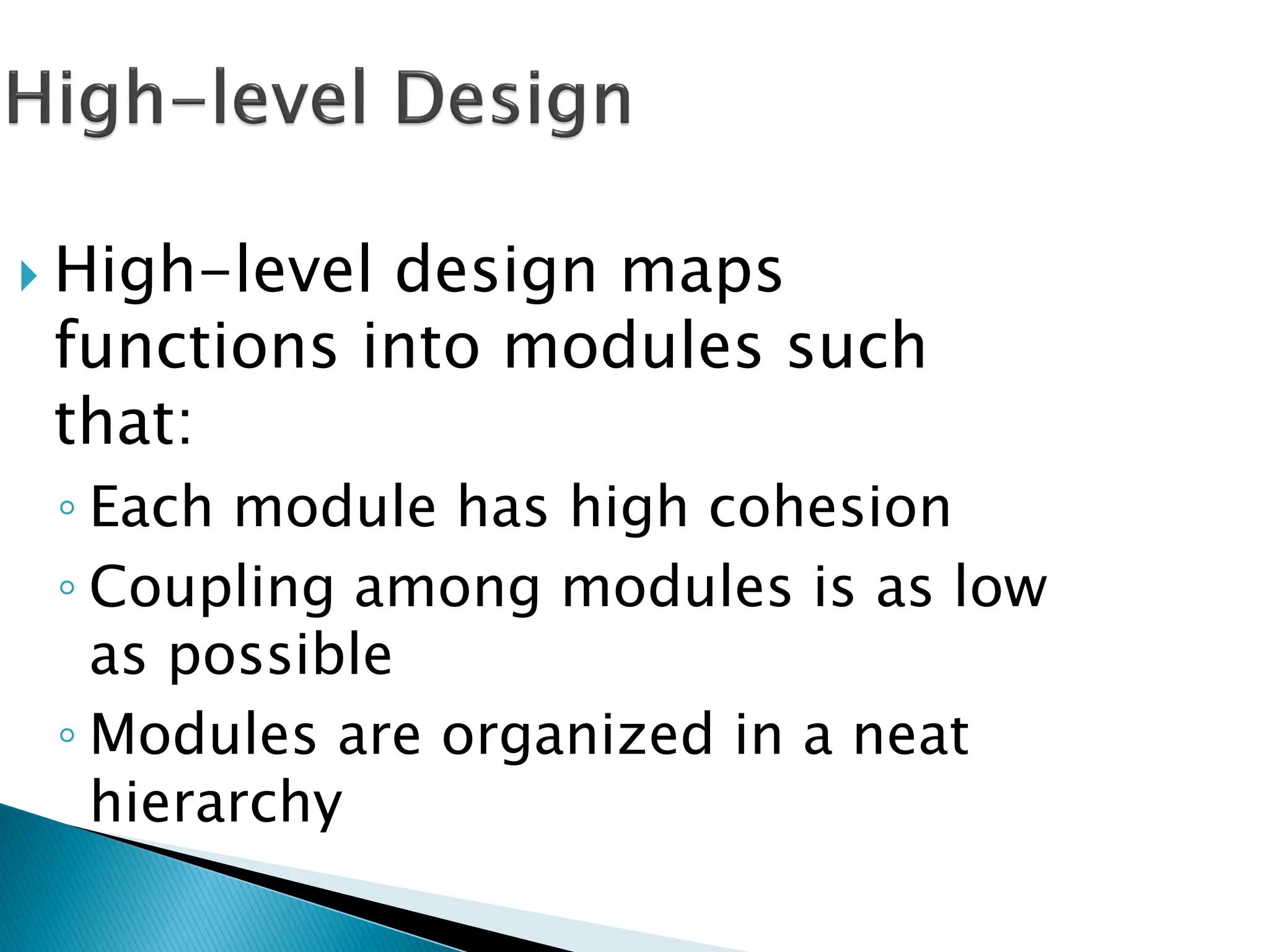  High-level design maps
functions into modules such
that:
◦ Each module has high cohesion
◦ Coupling among modules is as low
as possible
◦ Modules are organized in a neat
hierarchy
 