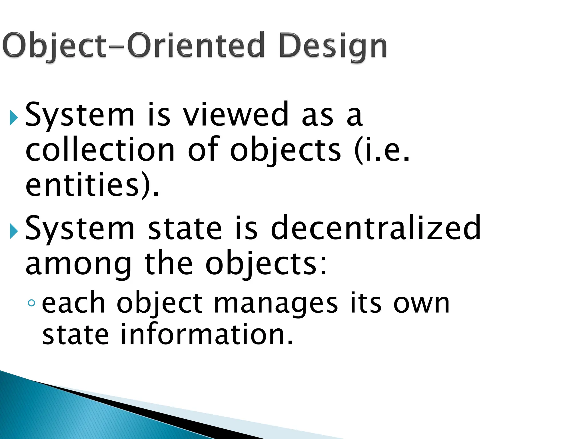 System is viewed as a
collection of objects (i.e.
entities).
 System state is decentralized
among the objects:
◦each object manages its own
state information.
 
