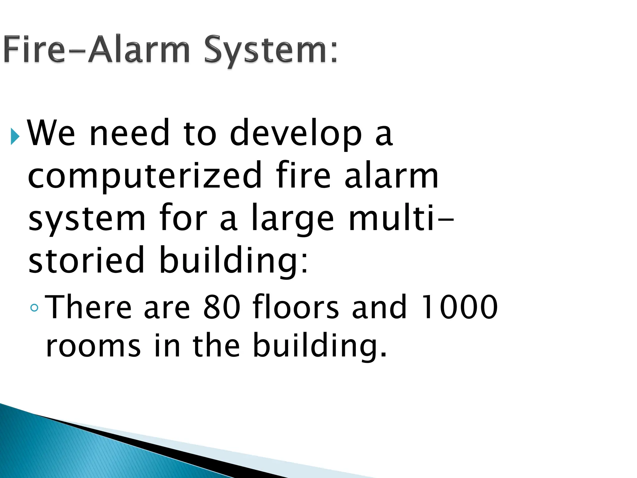  We need to develop a
computerized fire alarm
system for a large multi-
storied building:
◦There are 80 floors and 1000
rooms in the building.
 