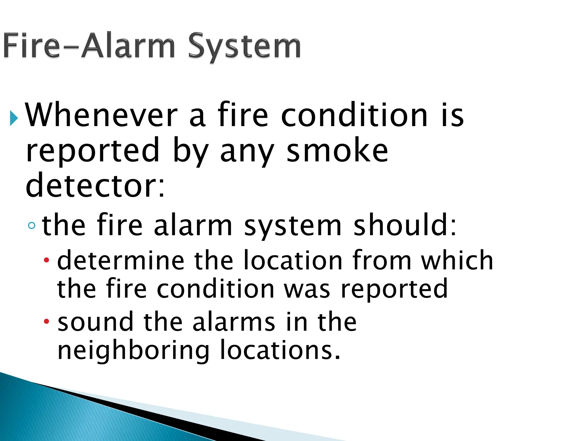  Whenever a fire condition is
reported by any smoke
detector:
◦the fire alarm system should:
 determine the location from which
the fire condition was reported
 sound the alarms in the
neighboring locations.
 