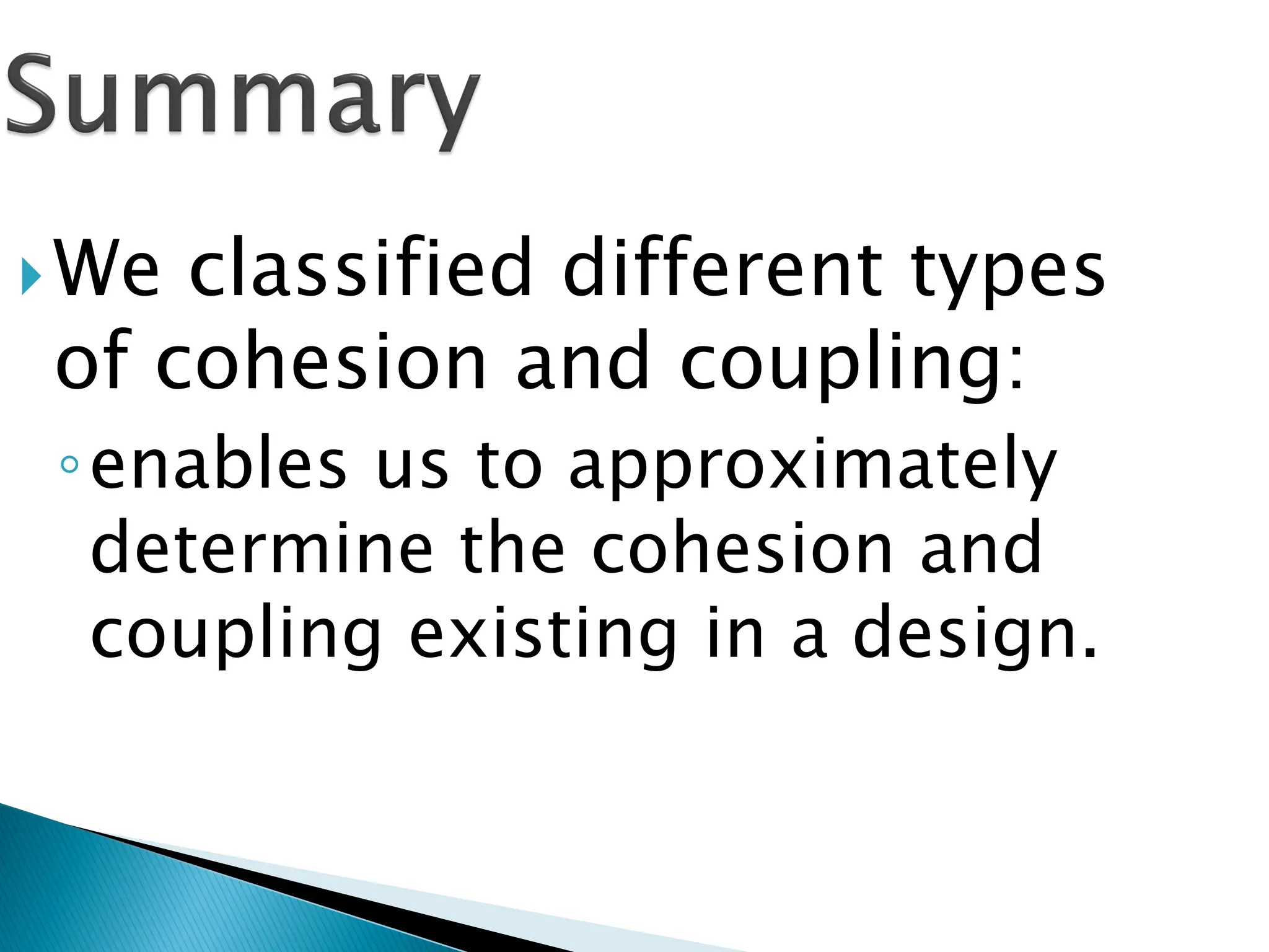 We classified different types
of cohesion and coupling:
◦enables us to approximately
determine the cohesion and
coupling existing in a design.
 