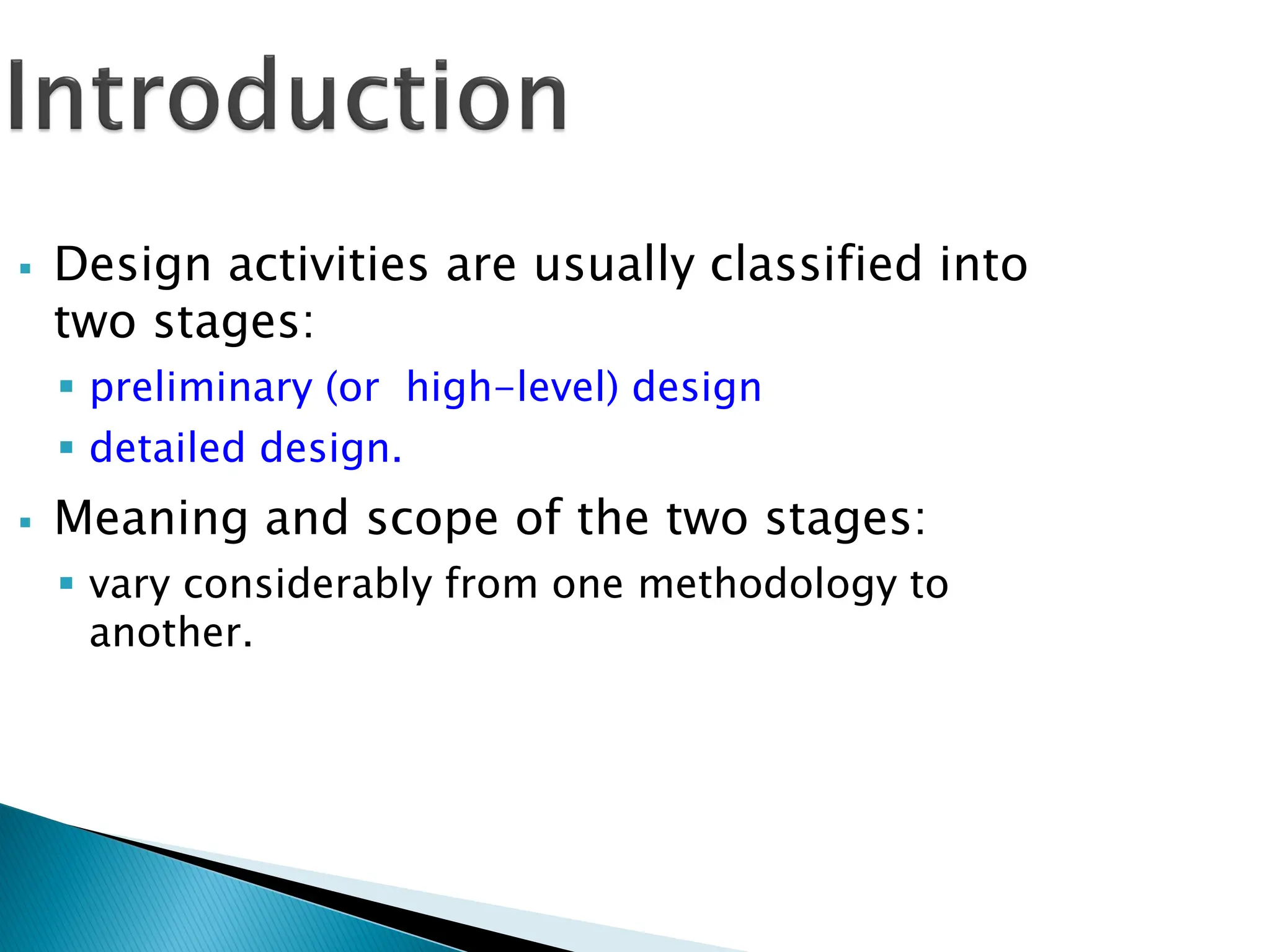 Design activities are usually classified into
two stages:
 preliminary (or high-level) design
 detailed design.
 Meaning and scope of the two stages:
 vary considerably from one methodology to
another.
 