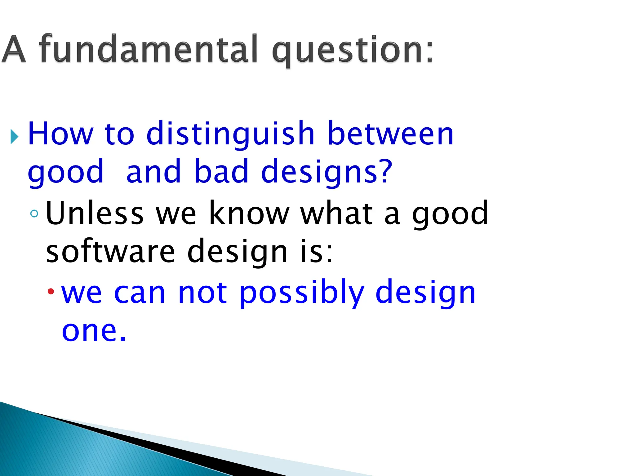  How to distinguish between
good and bad designs?
◦Unless we know what a good
software design is:
we can not possibly design
one.
 
