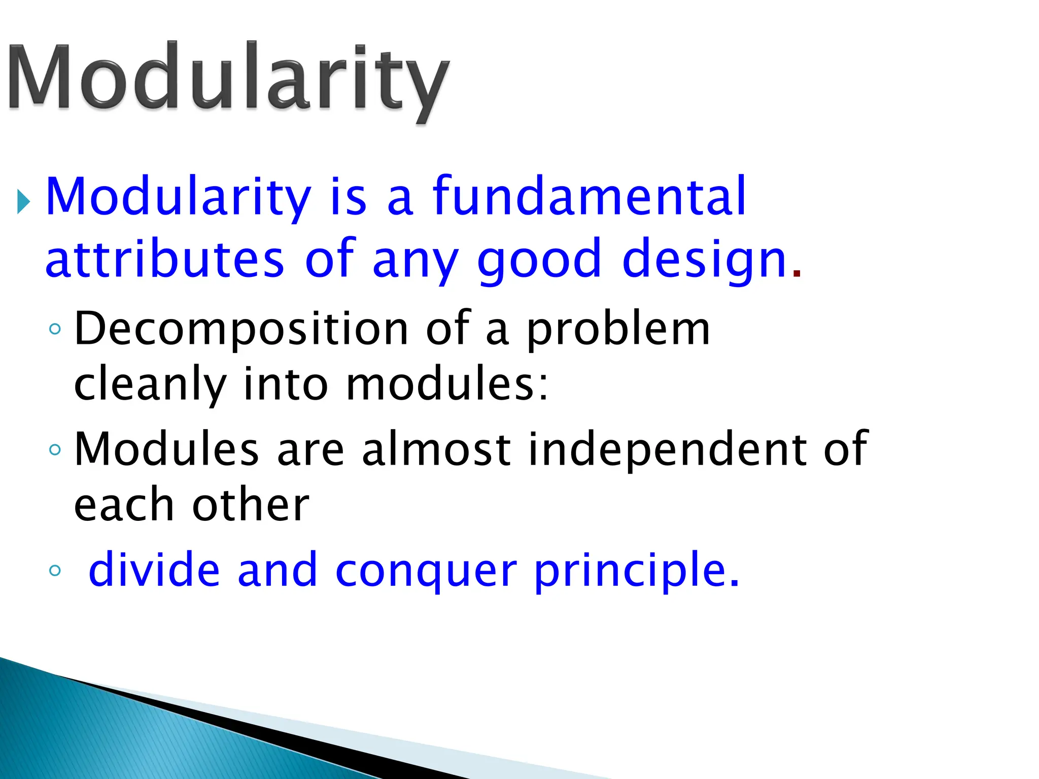  Modularity is a fundamental
attributes of any good design.
◦ Decomposition of a problem
cleanly into modules:
◦ Modules are almost independent of
each other
◦ divide and conquer principle.
 