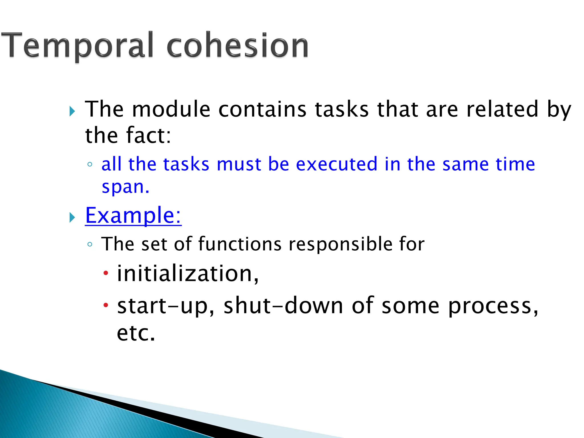  The module contains tasks that are related by
the fact:
◦ all the tasks must be executed in the same time
span.
 Example:
◦ The set of functions responsible for
 initialization,
 start-up, shut-down of some process,
etc.
 