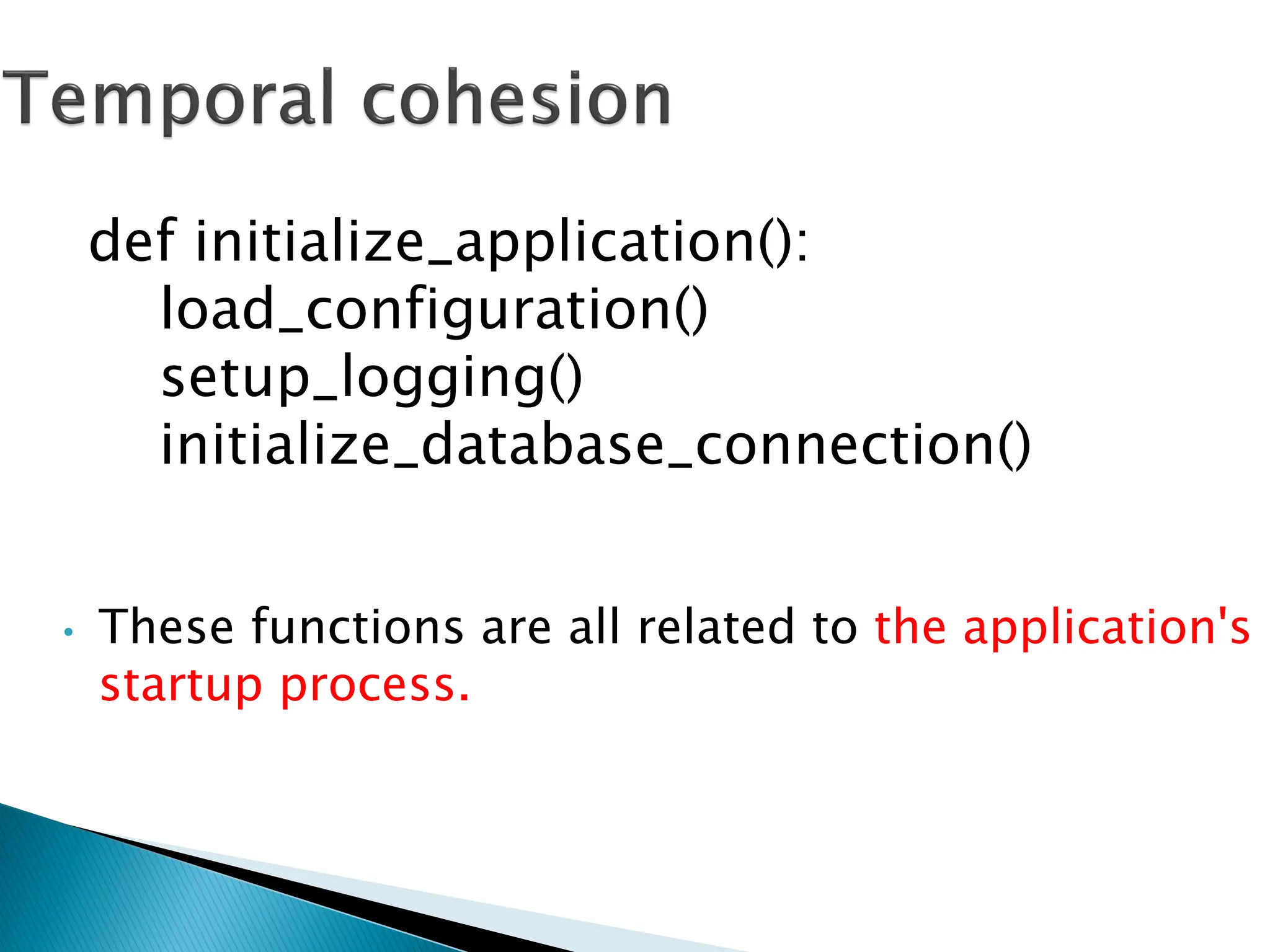 • These functions are all related to the application's
startup process.
def initialize_application():
load_configuration()
setup_logging()
initialize_database_connection()
 