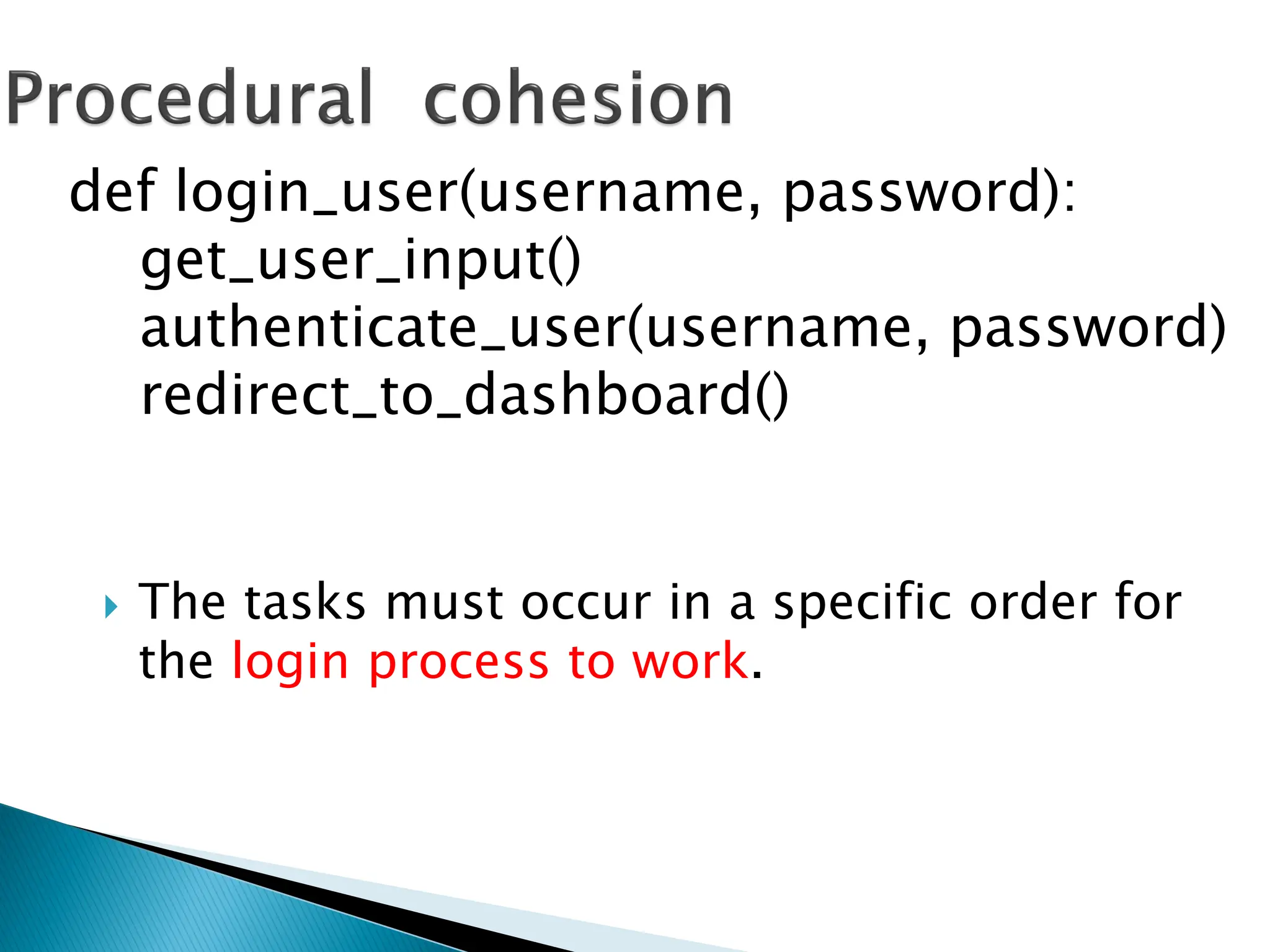  The tasks must occur in a specific order for
the login process to work.
def login_user(username, password):
get_user_input()
authenticate_user(username, password)
redirect_to_dashboard()
 