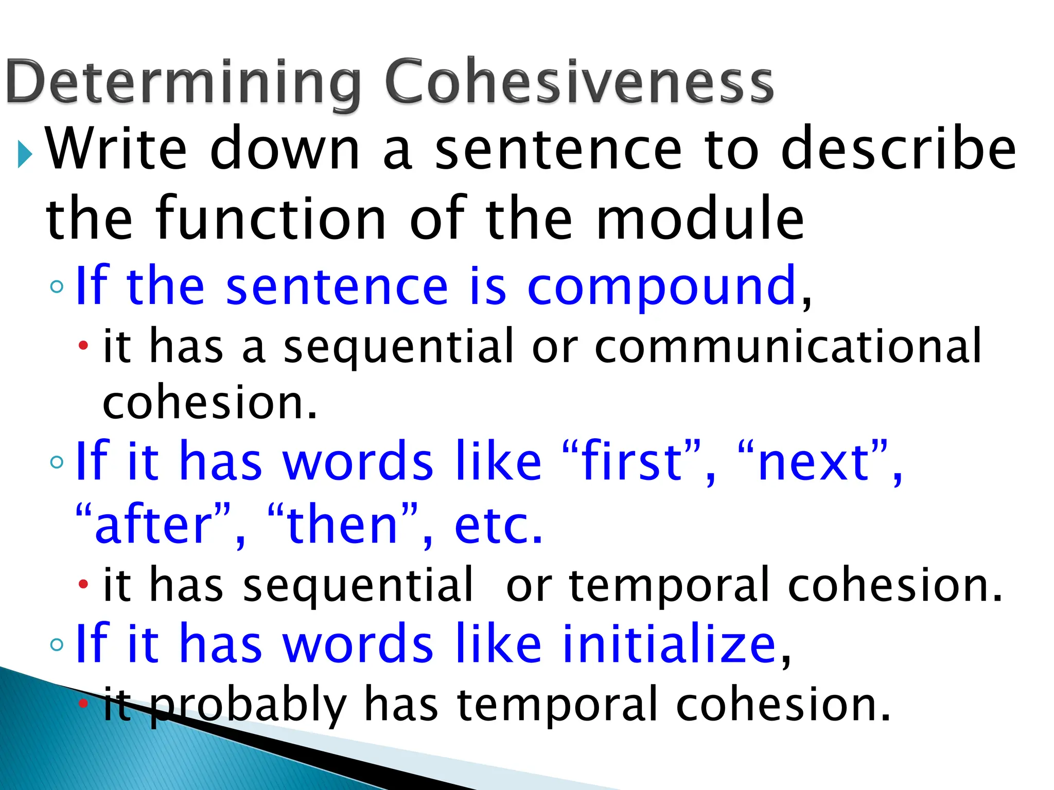  Write down a sentence to describe
the function of the module
◦If the sentence is compound,
 it has a sequential or communicational
cohesion.
◦If it has words like “first”, “next”,
“after”, “then”, etc.
 it has sequential or temporal cohesion.
◦If it has words like initialize,
 it probably has temporal cohesion.
 