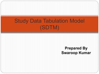 Study Data Tabulation Model
(SDTM)
Prepared By
Swaroop Kumar
 