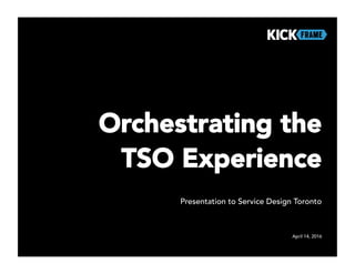 Presentation to Service Design Toronto
Orchestrating the
TSO Experience
April 14, 2016
 