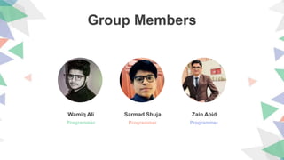 Group Members
Wamiq Ali
Programmer
Sarmad Shuja
Programmer
Zain Abid
Programmer
 