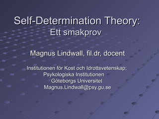 Self-Determination Theory:
            Ett smakprov

   Magnus Lindwall, fil.dr, docent

  Institutionen för Kost och Idrottsvetenskap;
           Psykologiska Institutionen
              Göteborgs Universitet
           Magnus.Lindwall@psy.gu.se
 