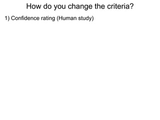 How do you change the criteria?
1) Confidence rating (Human study)
  Very sure   Sure   Uncertain Uncertain   Sure   Very sure




2) By changing value or probability (animal study)
 