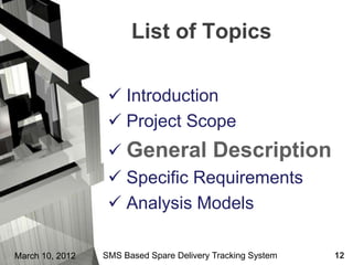 List of Topics

                   Introduction
                   Project Scope
                   General Description
                   Specific Requirements
                   Analysis Models

March 10, 2012   SMS Based Spare Delivery Tracking System   12
 