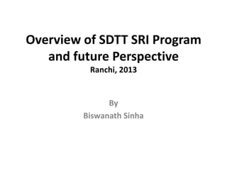 Overview of SDTT SRI Program
and future Perspective
Ranchi, 2013
By
Biswanath Sinha
 