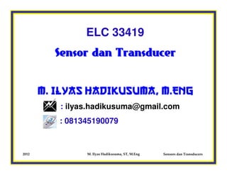 ELC 33419
         Sensor dan Transducer


       M. ILYAS HADIKUSUMA, M.Eng
          : ilyas.hadikusuma@gmail.com
          : 081345190079


2012            M. Ilyas Hadikusuma, ST, M.Eng   Sensors dan Transducers
 