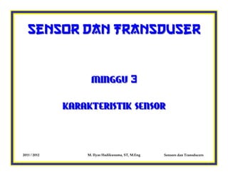 Sensor dan Transduser



                   MINGGU 3

              KARAKTERISTIK SENSOR




2011 / 2012       M. Ilyas Hadikusuma, ST, M.Eng   Sensors dan Transducers
 