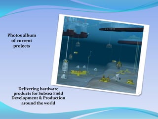 Delivering hardware
products for Subsea Field
Development & Production
around the world
Photos album
of current
projects
 