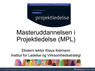 Masteruddannelsen i
Projektledelse (MPL)
Ekstern lektor Klaus Kelmann
Institut for Ledelse og Virksomhedsstrategi

Projektværktøjsdagen 21.november 2013

 
