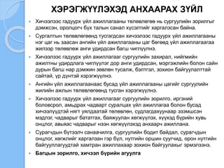 ХЭРЭГЖҮҮЛЭХЭД АНХААРАХ ЗҮЙЛ
 Хичээлээс гадуурх үйл ажиллагааны төлөвлөгөө нь сургуулийн зорилгыг
дэмжсэн, оролцогч бүх талын санал хүсэлтийг харгалзсан байна.
 Сургалтын төлөвлөгөөнд тусгагдсан хичээлээс гадуурх үйл ажиллагааны
нэг цаг нь заасан ангийн үйл ажиллагааны цаг бөгөөд үйл ажиллагаагаа
жилээр төлөвлөж анги удирдсан багш чиглүүлнэ.
 Хичээлээс гадуурх үйл ажиллагааг сургуулийн захирал, нийгмийн
ажилтны удирдлага чиглүүлэг дор анги удирдсан, мэргэжлийн болон сайн
дурын багш нар дэмжин зөвлөн тусалж, бэлтгэл, зохион байгуулалттай
сайтай, үр дүнтэй хэрэгжүүлнэ.
 Ангийн үйл ажиллагаанаас бусад үйл ажиллагааны цагийг сургуулийн
жилийн ажлын төлөвлөгөөнд тусган хэрэгжүүлнэ.
 Хичээлээс гадуурх үйл ажиллагааг сургуулийн зорилго, иргэний
боловсрол, амьдрах чадварт суралцах үйл ажиллагаа болон бусад
хичээлүүдтэй нягт уялдаатай төлөвлөн, судлагдахуунаар эзэмшсэн
мэдлэг, чадварыг бататгах, баяжуулан хөгжүүлэх, хүүхэд бүрийн хувь
онцлог, авьяас чадварыг нээн хөгжүүлэхэд анхаарч ажиллана.
 Сурагчдын бүтээлч санаачилга, сургуулийн бодит байдал, сурагчдын
онцлог, хөгжлийг харгалзан гэр бүл, нутгийн оршин суугчид, орон нутгийн
байгууллагуудтай хамтран ажиллахаар зохион байгуулахыг эрмэлзэнэ.
 Багцын зорилго, хичээл бүрийн агуулга
 