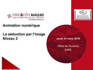 Animation numérique
La séduction par l’image
Niveau 2 Jeudi 24 mars 2016
Office de Tourisme
SARE
 