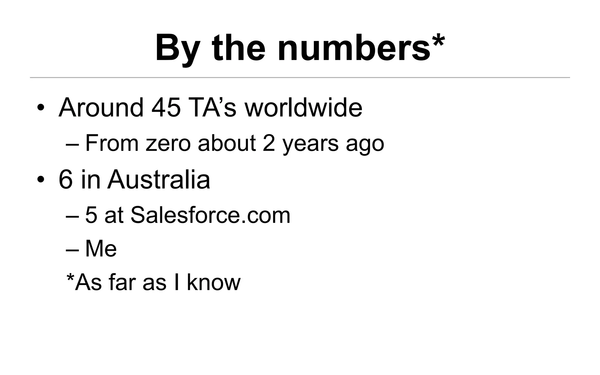 By the numbers*
• Around 45 TA’s worldwide
  – From zero about 2 years ago
• 6 in Australia
  – 5 at Salesforce.com
  – Me
  *As far as I know
 
