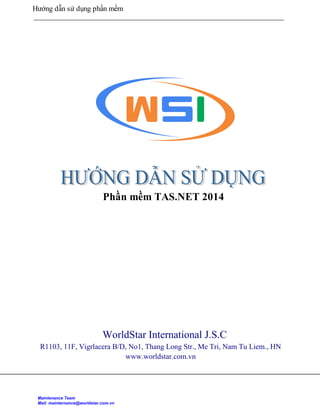Hướng dẫn sử dụng phần mềm
WorldStar International J.S.C
R1103, 11F, Vigrlacera B/D, No1, Thang Long Str., Me Tri, Nam Tu Liem., HN
www.worldstar.com.vn
Phần mềm TAS.NET 2014
Maintenance Team
Mail: mainternance@worldstar.com.vn
 