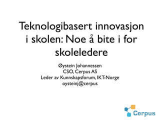 Teknologibasert innovasjon
 i skolen: Noe å bite i for
        skoleledere
            Øystein Johannessen
              CSO, Cerpus AS
    Leder av Kunnskapsforum, IKT-Norge
              oysteinj@cerpus
 
