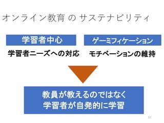 オンライン教育 の サステナビリティ
ゲーミフィケーション
教員が教えるのではなく
学習者が自発的に学習
モチベーションの維持
27
学習者中心
学習者ニーズへの対応
 