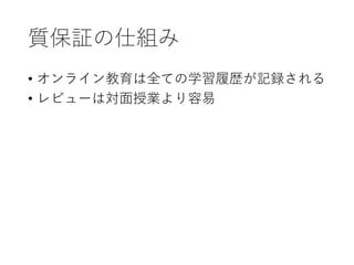 質保証の仕組み
• オンライン教育は全ての学習履歴が記録される
• レビューは対面授業より容易
 